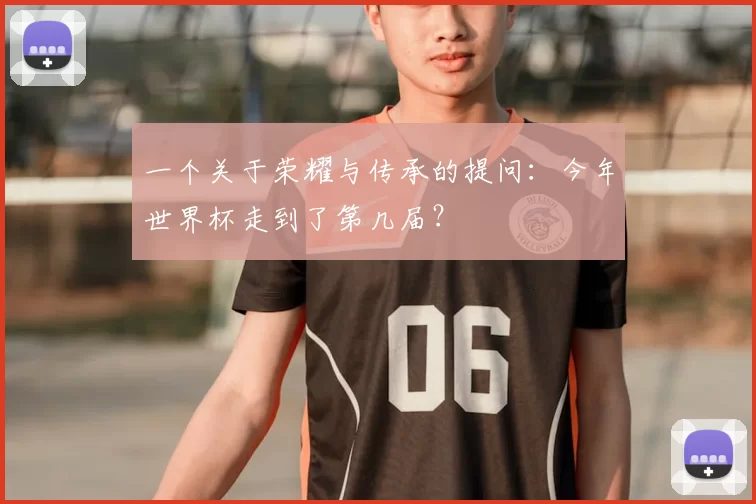 一个关于荣耀与传承的提问：今年世界杯走到了第几届？