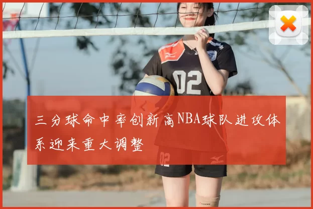 三分球命中率创新高NBA球队进攻体系迎来重大调整