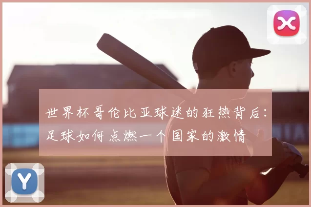 世界杯哥伦比亚球迷的狂热背后:足球如何点燃一个国家的激情