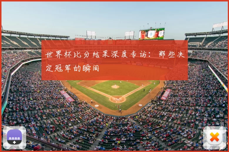 世界杯比分结果深度专访：那些决定冠军的瞬间